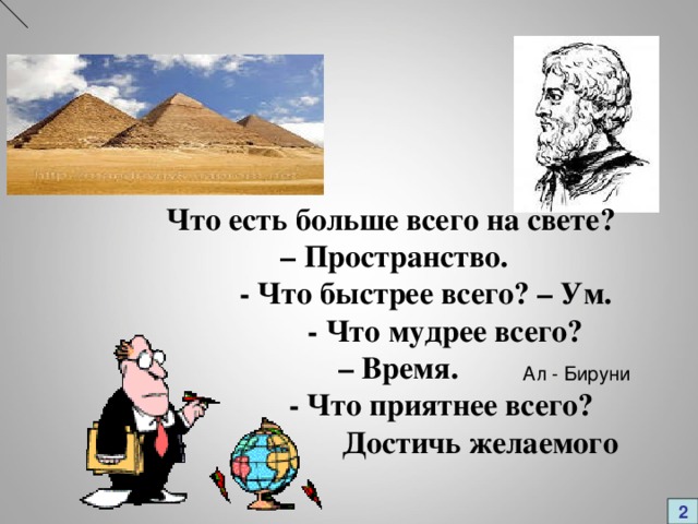 Ал - Бируни Что есть больше всего на свете? – Пространство.  - Что быстрее всего? – Ум.  - Что мудрее всего? – Время.  - Что приятнее всего? – Достичь желаемого 2 