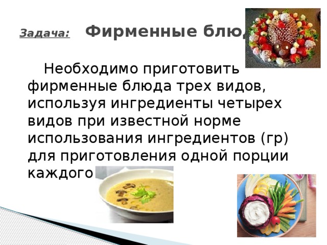 Задача:  Фирменные блюда   Необходимо приготовить фирменные блюда трех видов, используя ингредиенты четырех видов при известной норме использования ингредиентов (гр) для приготовления одной порции каждого блюда.