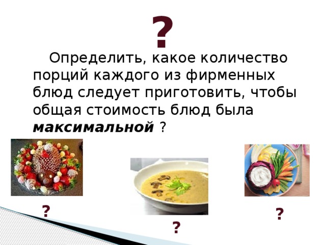 ?   Определить, какое количество порций каждого из фирменных блюд следует приготовить, чтобы общая стоимость блюд была максимальной ? ? ? ?