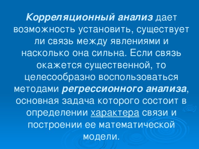 Корреляционный анализ дает возможность установить, существует ли связь между явлениями и насколько она сильна. Если связь окажется существенной, то целесообразно воспользоваться методами регрессионного анализа , основная задача которого состоит в определении характера связи и построении ее математической модели.