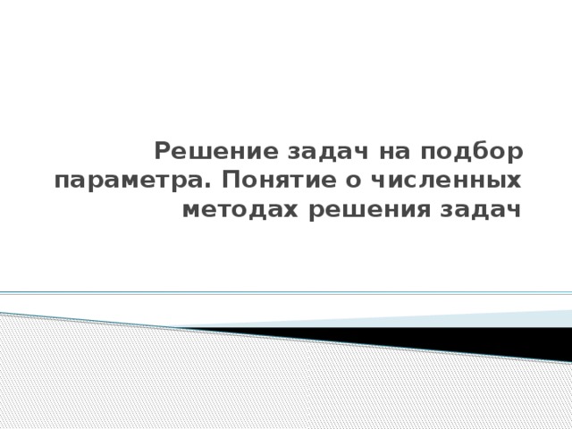 Решение задач на подбор параметра. Понятие о численных методах решения задач