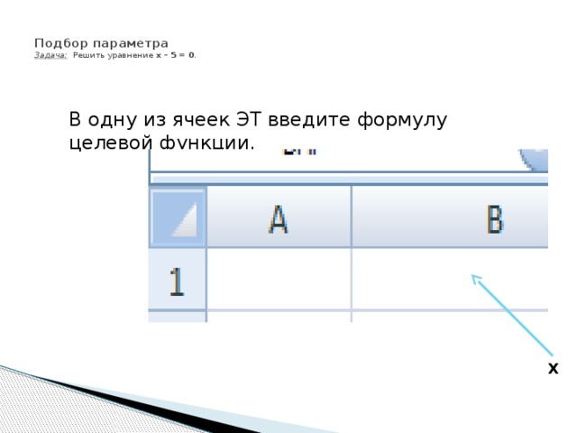 Подбор параметра  Задача: Решить уравнение x – 5 = 0 .  В одну из ячеек ЭТ введите формулу целевой функции. Х