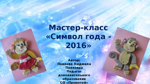 Мастер-класс «Символ года - 2016» Автор: Павлова Людмила Павловна Педагог дополнительного образования СП «Прометей»  
