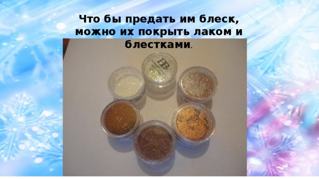 Что бы предать им блеск, можно их покрыть лаком и блестками . 