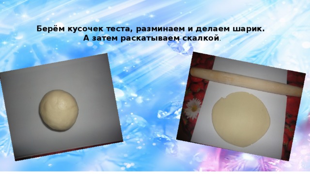 Берём кусочек теста, разминаем и делаем шарик. А затем раскатываем скалкой . 
