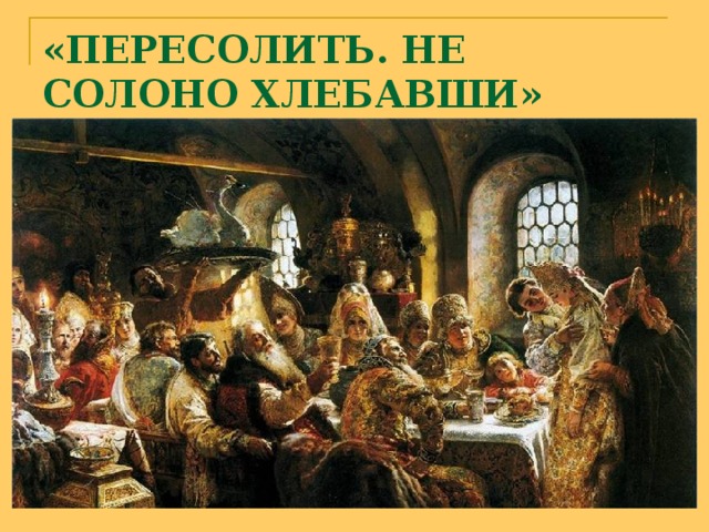 «ПЕРЕСОЛИТЬ. НЕ СОЛОНО ХЛЕБАВШИ» 