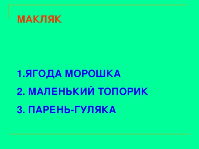 МАКЛЯК   ЯГОДА МОРОШКА  МАЛЕНЬКИЙ ТОПОРИК  ПАРЕНЬ-ГУЛЯКА 