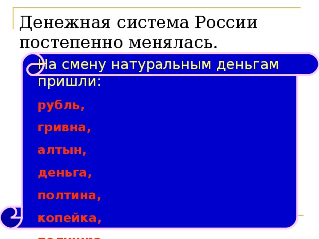 Денежная система России постепенно менялась. На смену натуральным деньгам пришли: рубль, гривна, алтын, деньга, полтина, копейка, полушка . 