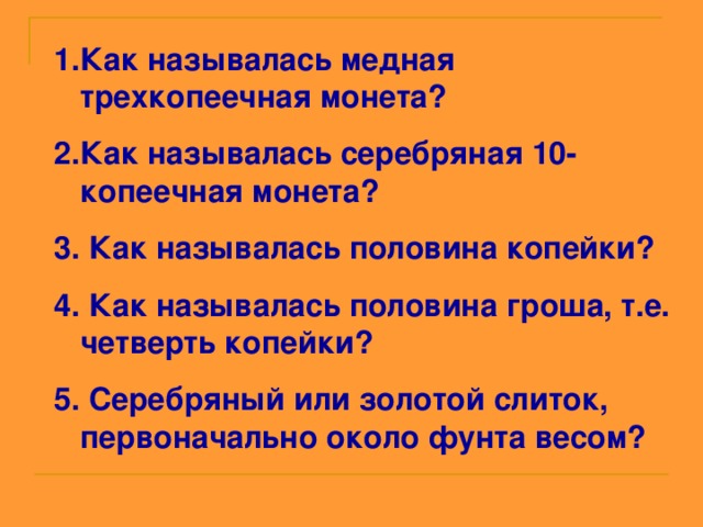 Как называлась медная трехкопеечная монета? Как называлась серебряная 10-копеечная монета?  Как называлась половина копейки?  Как называлась половина гроша, т.е. четверть копейки?  Серебряный или золотой слиток, первоначально около фунта весом? 