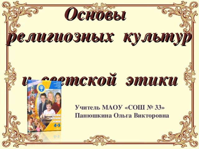 Основы  религиозных культур  и светской этики Учитель МАОУ «СОШ № 33» Панюшкина Ольга Викторовна