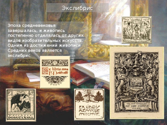 Экслибрис Эпоха средневековья завершалась, и живопись постепенно отделялась от других видов изобразительных искусств. Одним из достижений живописи Средних веков является экслибрис. 