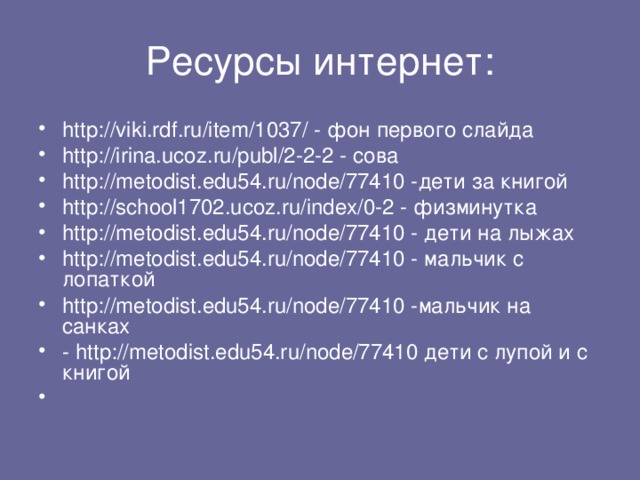 Ресурсы интернет: http://viki.rdf.ru/item/1037/ - фон первого слайда http://irina.ucoz.ru/publ/2-2-2 - сова http://metodist.edu54.ru/node/77410 -дети за книгой http://school1702.ucoz.ru/index/0-2 - физминутка http://metodist.edu54.ru/node/77410 - дети на лыжах http://metodist.edu54.ru/node/77410 - мальчик с лопаткой http://metodist.edu54.ru/node/77410 -мальчик на санках - http://metodist.edu54.ru/node/77410 дети с лупой и с книгой 