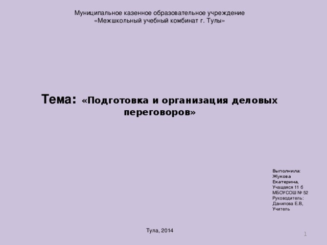 Муниципальное казенное образовательное учреждение «Межшкольный учебный комбинат г. Тулы» Тема : «Подготовка и организация деловых переговоров» Выполнила: Жукова Екатерина , Учащаяся 11 б МБОУСОШ № 52 Руководитель: Данилова Е.В, Учитель Тула, 2014  