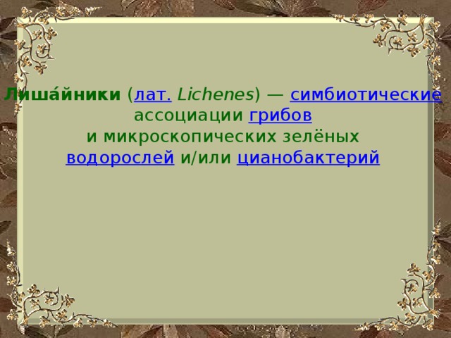 Лиша́йники ( лат.   Lichenes ) — симбиотические  ассоциации грибов  и микроскопических зелёных водорослей  и/или цианобактерий  