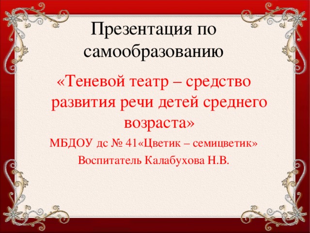 Презентация по самообразованию «Теневой театр – средство развития речи детей среднего возраста» МБДОУ дс № 41«Цветик – семицветик» Воспитатель Калабухова Н.В. 