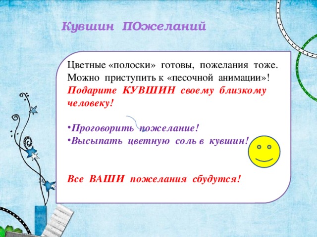 Кувшин ПОжеланий Цветные «полоски» готовы, пожелания тоже. Можно приступить к «песочной анимации»! Подарите КУВШИН своему близкому человеку!  Проговорить пожелание! Высыпать цветную соль в кувшин!   Все ВАШИ пожелания сбудутся!