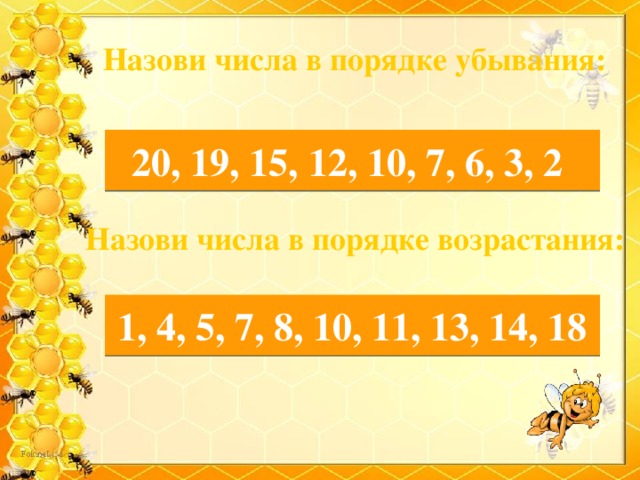Назови числа в порядке убывания: 10, 3, 12, 7, 19, 20, 6, 2, 15 20, 19, 15, 12, 10, 7, 6, 3, 2 Назови числа в порядке возрастания: 4, 14, 8, 5, 11, 1, 7, 13, 18, 10 1, 4, 5, 7, 8, 10, 11, 13, 14, 18 