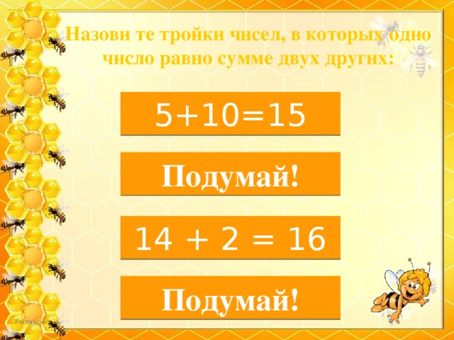 Назови те тройки чисел, в которых одно число равно сумме двух других: 5, 10, 15 5+10=15 3, 19, 10 Подумай! 16, 14, 2 14 + 2 = 16 10, 10, 8 Подумай!  