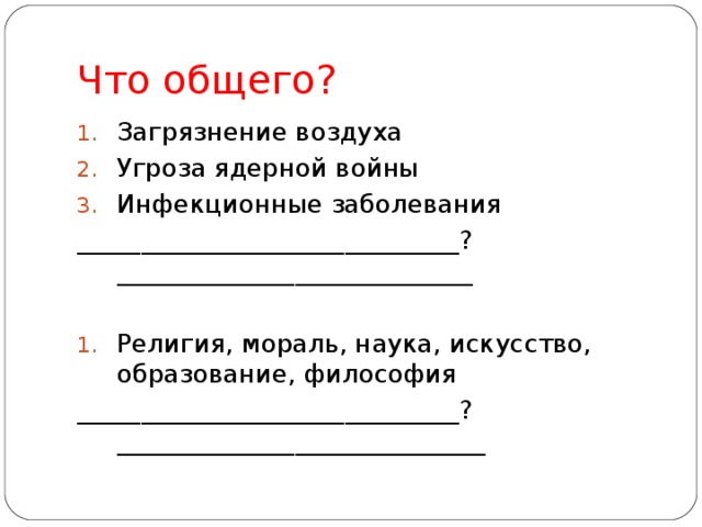 Что общего? Загрязнение воздуха Угроза ядерной войны Инфекционные заболевания ______________________________?____________________________ Религия, мораль, наука, искусство, образование, философия ______________________________?_____________________________ 