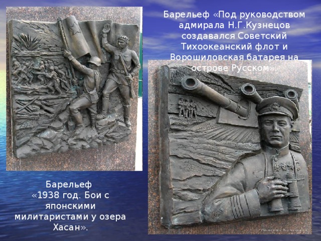 Барельеф «Под руководством адмирала Н.Г.Кузнецов создавался Советский Тихоокеанский флот и Ворошиловская батарея на острове Русском». Барельеф «1938 год. Бои с японскими милитаристами у озера Хасан». 
