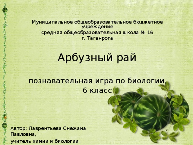 Муниципальное общеобразовательное бюджетное учреждение средняя общеобразовательная школа № 16 г. Таганрога Арбузный рай    познавательная игра по биологии,  6 класс Автор: Лаврентьева Снежана Павловна, учитель химии и биологии