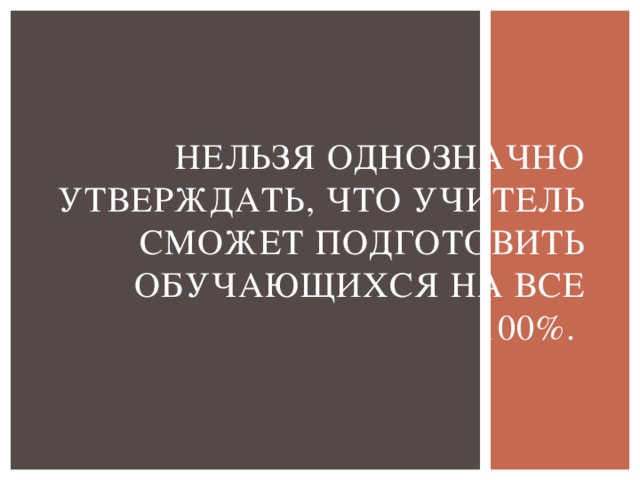 Нельзя однозначно утверждать, что учитель сможет подготовить обучающихся на все 100%. 