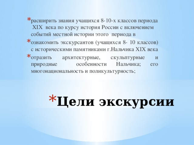 расширить знания учащихся 8-10-х классов периода XIX века по курсу история России с включением событий местной истории этого периода в ознакомить экскурсантов (учащихся 8- 10 классов) с историческими памятниками г.Нальчика XIX века отразить архитектурные, скульптурные и природные особенности Нальчика; его многонациональность и поликультурность; Цели экскурсии 