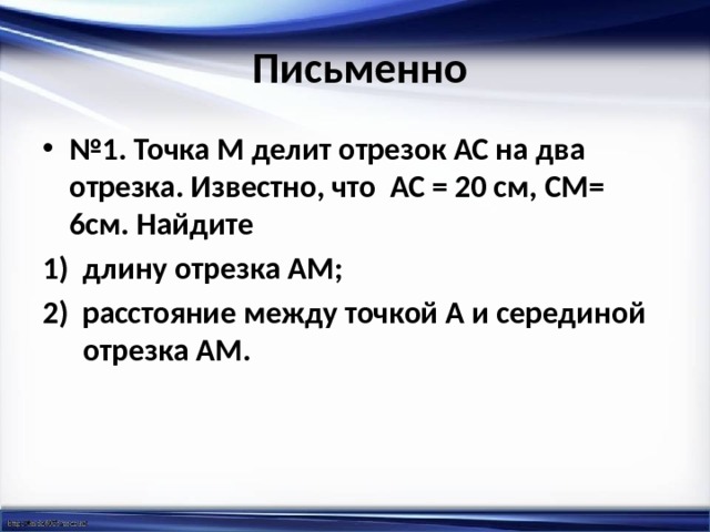  Письменно № 1. Точка М делит отрезок АС на два отрезка. Известно, что АС = 20 см, СМ= 6см. Найдите длину отрезка АМ; расстояние между точкой А и серединой отрезка АМ. 