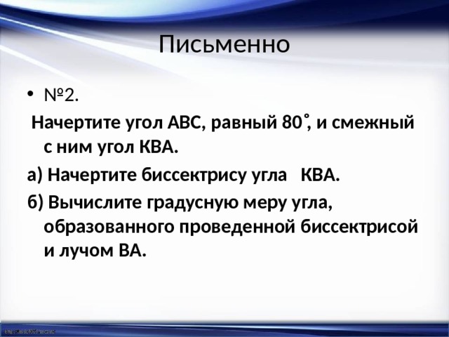 Письменно № 2.  Начертите угол АВС, равный 80 ͦ, и смежный с ним угол КВА. а) Начертите биссектрису угла КВА. б) Вычислите градусную меру угла, образованного проведенной биссектрисой и лучом ВА. 