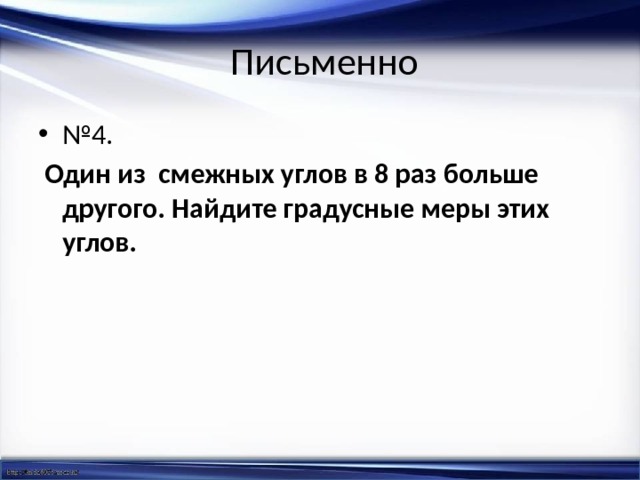  Письменно № 4.  Один из смежных углов в 8 раз больше другого. Найдите градусные меры этих углов. 