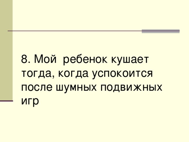 8. Мой ребенок кушает тогда, когда успокоится после шумных подвижных игр 