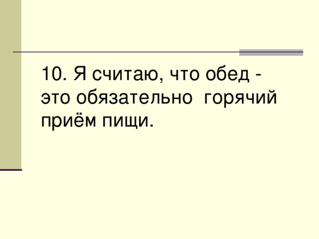 10. Я считаю, что обед - это обязательно горячий приём пищи. 