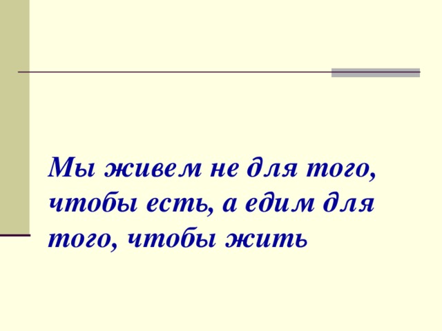 Мы живем не для того, чтобы есть, а едим для того, чтобы жить        Сократ 
