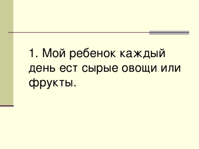 1. Мой ребенок каждый день ест сырые овощи или фрукты. 