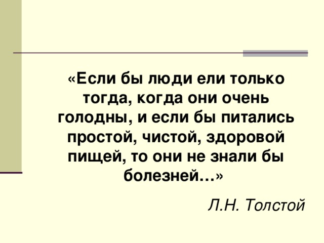 «Если бы люди ели только тогда, когда они очень голодны, и если бы питались простой, чистой, здоровой пищей, то они не знали бы болезней…»  Л.Н. Толстой 