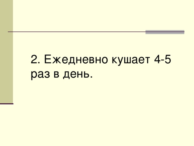 2. Ежедневно кушает 4-5 раз в день. 