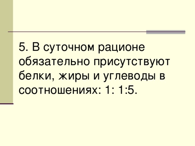 5. В суточном рационе обязательно присутствуют белки, жиры и углеводы в соотношениях: 1: 1:5. 