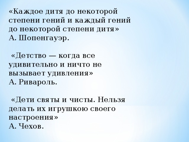 «Каждое дитя до некоторой степени гений и каждый гений до некоторой степени дитя» А. Шопенгауэр.   «Детство — когда все удивительно и ничто не вызывает удивления»   А. Ривароль.   «Дети святы и чисты. Нельзя делать их игрушкою своего настроения»  А. Чехов.   