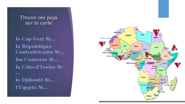 2 6 5 Trouve ces pays sur la carte 4 le Cap-Vert  №… la République Centrafricaine №… les Comores  №… la Côte-d’Ivoire №… le Djibouti  №… l’Egypte №… 3 1 