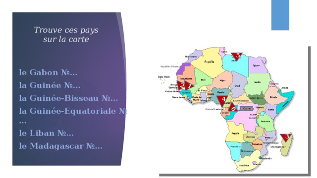 2 1 6 Trouve ces pays sur la carte 5 le Gabon №… la Guinée №… la Guinée-Bisseau №… la Guinée-Equatoriale №… le Liban №… le Madagascar №… 4 3 