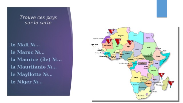 Trouve ces pays sur la carte 5 le Mali №… le Maroc №… la Maurice (île) №… la Mauritanie №… le Mayllotte №… le Niger №… 4 1 2 6 3 