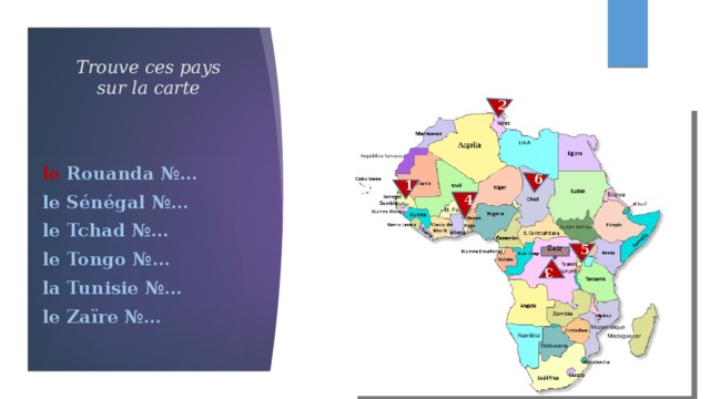 3 2 6 Trouve ces pays sur la carte le Rouanda №… le Sénégal №… le Tchad №… le Tongo №… la Tunisie №… le Zaïre №… 1 4 5 Zaïre 
