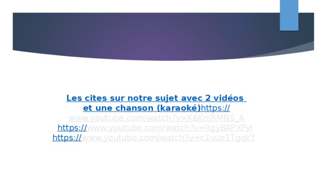 Les cites sur notre  sujet  avec 2 vidéos  et une chanson ( karaoké )         https :// www.youtube.com/watch?v=K6KniRMNS_A  https:// www.youtube.com/watch?v=lIgy8APXFyI   https:// www.youtube.com/watch?v=c1vuo1TgqkY  