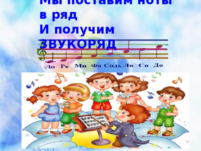 Мы поставим ноты в ряд И получим ЗВУКОРЯД 