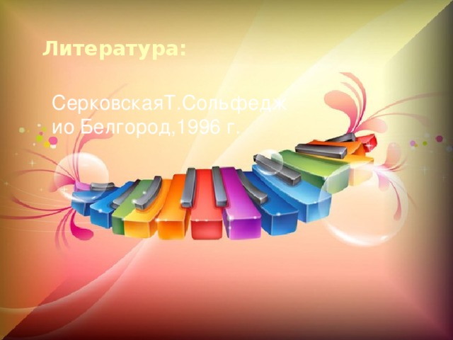 Литература:  СерковскаяТ.Сольфеджио Белгород,1996 г. 