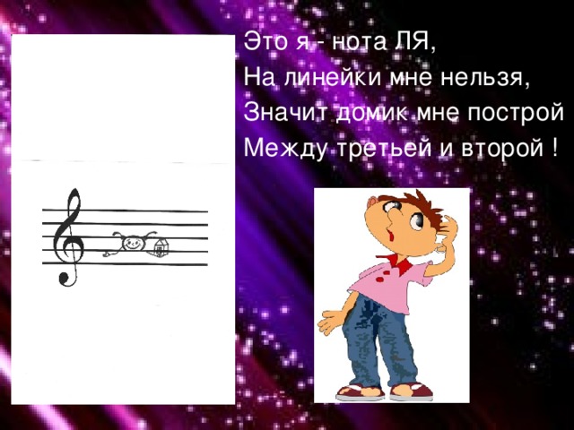 Это я - нота ЛЯ, На линейки мне нельзя, Значит домик мне построй Между третьей и второй ! 