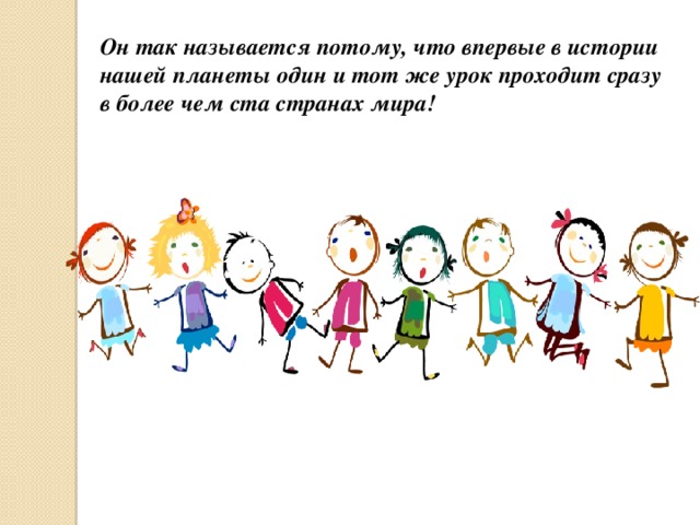 Он так называется потому, что впервые в истории нашей планеты один и тот же урок проходит сразу в более чем ста странах мира! 