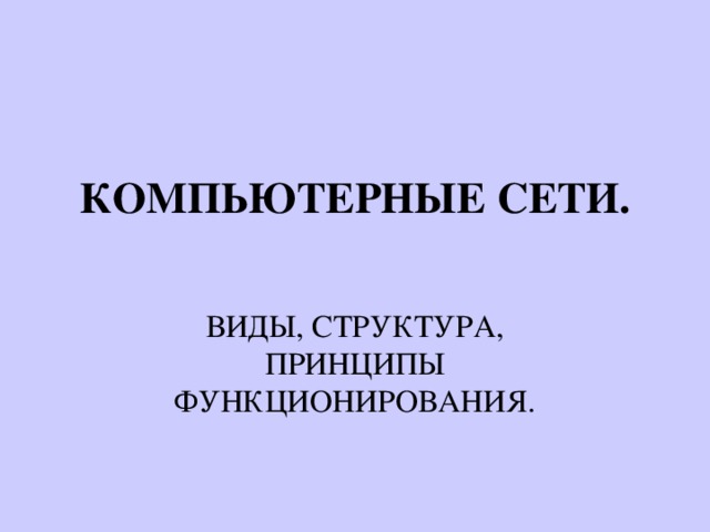 КОМПЬЮТЕРНЫЕ СЕТИ.   ВИДЫ, СТРУКТУРА, ПРИНЦИПЫ ФУНКЦИОНИРОВАНИЯ. 