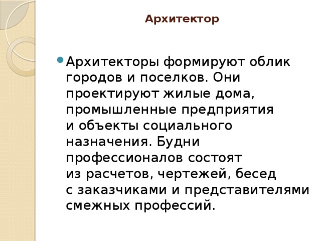 Архитектор   Архитекторы формируют облик городов и поселков. Они проектируют жилые дома, промышленные предприятия и объекты социального назначения. Будни профессионалов состоят из расчетов, чертежей, бесед с заказчиками и представителями смежных профессий. 