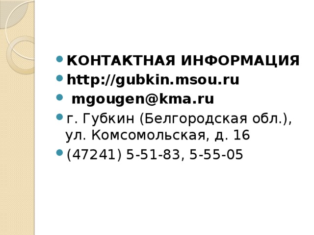 КОНТАКТНАЯ ИНФОРМАЦИЯ http://gubkin.msou.ru   mgougen@kma.ru г. Губкин (Белгородская обл.), ул. Комсомольская, д. 16 (47241) 5-51-83, 5-55-05 
